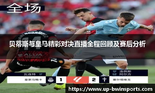 贝蒂斯与皇马精彩对决直播全程回顾及赛后分析